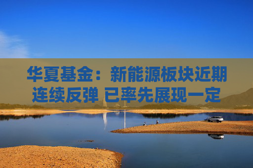 华夏基金：新能源板块近期连续反弹 已率先展现一定持续性