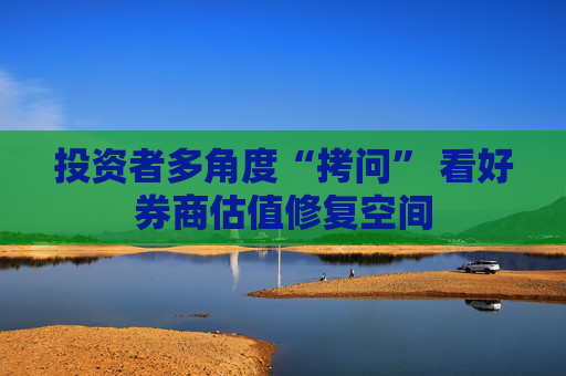 投资者多角度“拷问” 看好券商估值修复空间