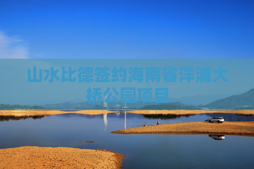 山水比德签约海南省洋浦大桥公园项目