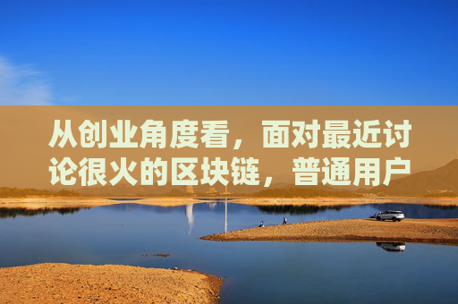 从创业角度看，面对最近讨论很火的区块链，普通用户的路在哪？