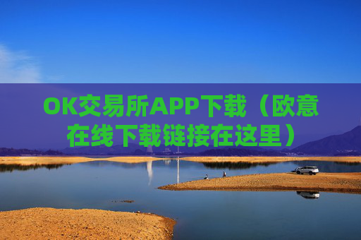 OK交易所APP下载（欧意在线下载链接在这里）
