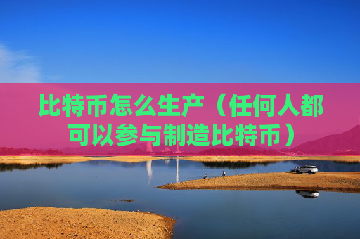 比特币怎么生产（任何人都可以参与制造比特币）