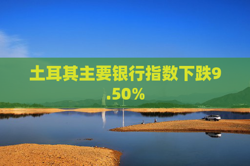 土耳其主要银行指数下跌9.50%