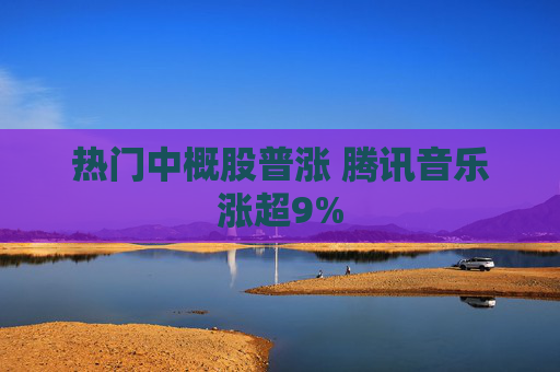 热门中概股普涨 腾讯音乐涨超9%
