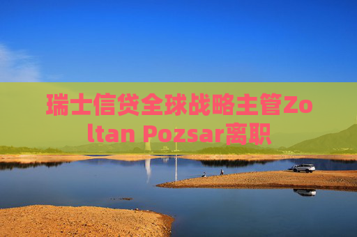 瑞士信贷全球战略主管Zoltan Pozsar离职