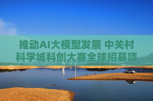 推动AI大模型发展 中关村科学城科创大赛全球招募项目