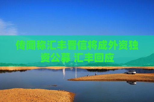 传闻称汇丰晋信将成外资独资公募 汇丰回应