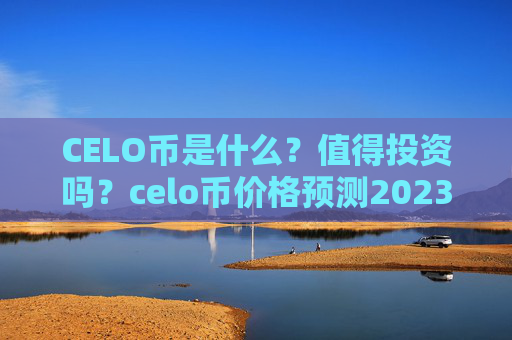 CELO币是什么？值得投资吗？celo币价格预测2023-2030