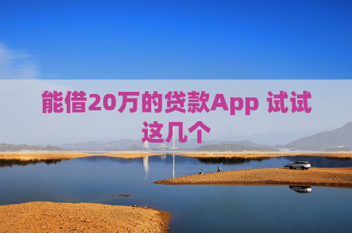 能借20万的贷款App 试试这几个