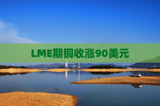 LME期铜收涨90美元