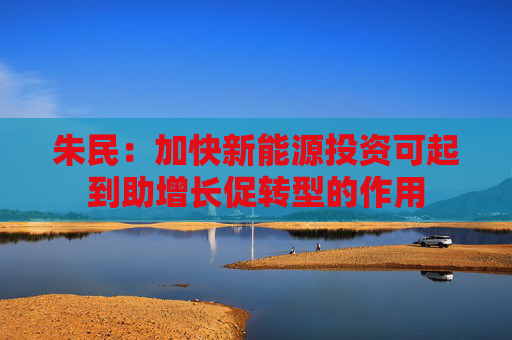 朱民：加快新能源投资可起到助增长促转型的作用