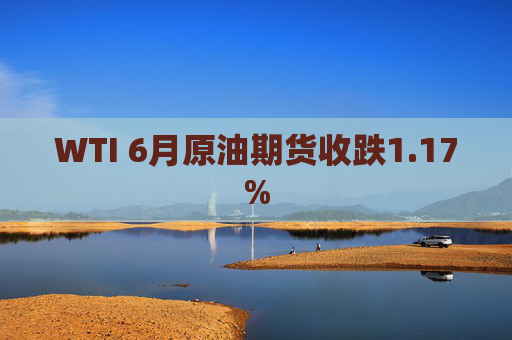 WTI 6月原油期货收跌1.17%