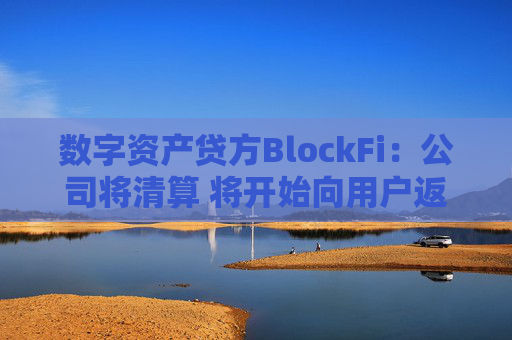 数字资产贷方BlockFi：公司将清算 将开始向用户返还资产