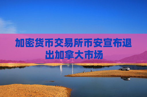 加密货币交易所币安宣布退出加拿大市场