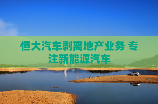 恒大汽车剥离地产业务 专注新能源汽车
