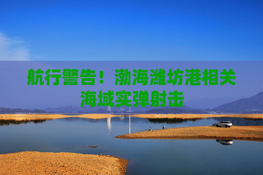 航行警告！渤海潍坊港相关海域实弹射击