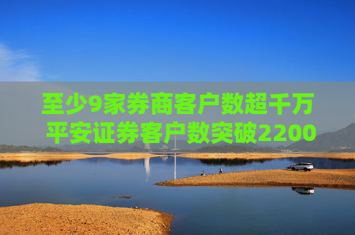 至少9家券商客户数超千万 平安证券客户数突破2200万