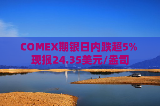 COMEX期银日内跌超5% 现报24.35美元/盎司