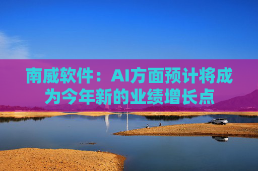 南威软件：AI方面预计将成为今年新的业绩增长点