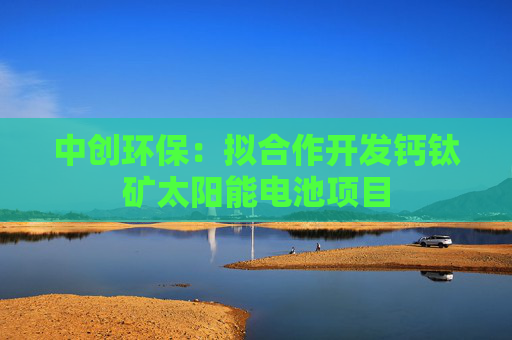 中创环保：拟合作开发钙钛矿太阳能电池项目