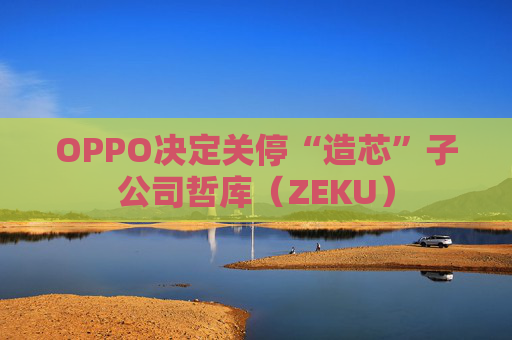 OPPO决定关停“造芯”子公司哲库（ZEKU）