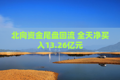 北向资金尾盘回流 全天净买入13.26亿元