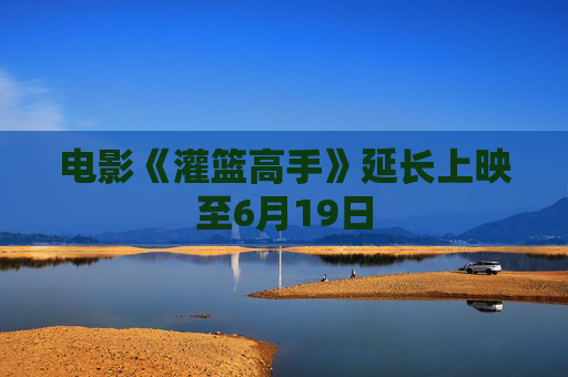 电影《灌篮高手》延长上映至6月19日