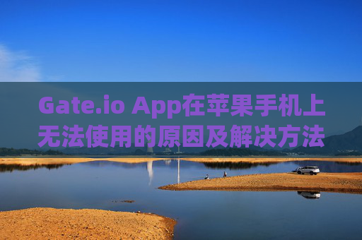 Gate.io App在苹果手机上无法使用的原因及解决方法 gate.ioapp苹果手机用不了
