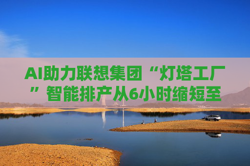AI助力联想集团“灯塔工厂”智能排产从6小时缩短至1.5分钟