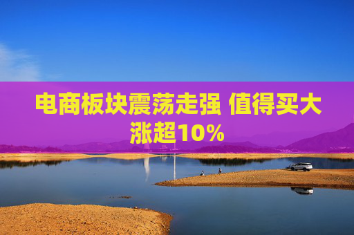 电商板块震荡走强 值得买大涨超10%