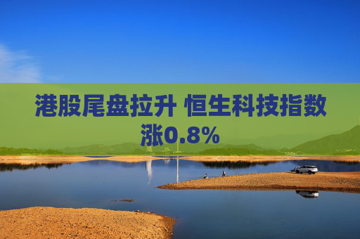港股尾盘拉升 恒生科技指数涨0.8%
