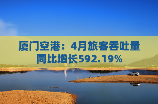 厦门空港：4月旅客吞吐量同比增长592.19%