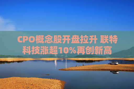 CPO概念股开盘拉升 联特科技涨超10%再创新高
