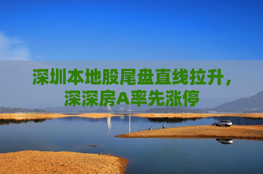 深圳本地股尾盘直线拉升，深深房A率先涨停