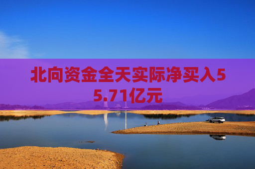 北向资金全天实际净买入55.71亿元