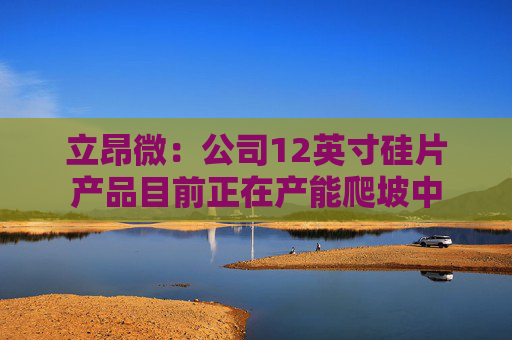立昂微：公司12英寸硅片产品目前正在产能爬坡中
