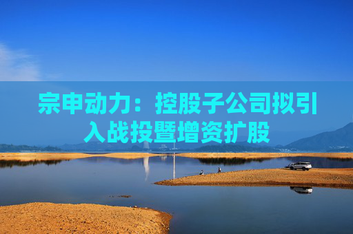 宗申动力：控股子公司拟引入战投暨增资扩股