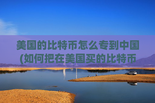 美国的比特币怎么专到中国(如何把在美国买的比特币拿到中国卖)