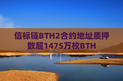 信标链BTH2合约地址质押数超1475万枚BTH