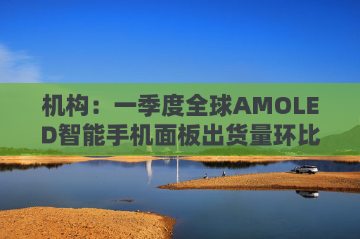 机构：一季度全球AMOLED智能手机面板出货量环比下滑39%