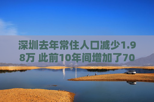 深圳去年常住人口减少1.98万 此前10年间增加了700多万