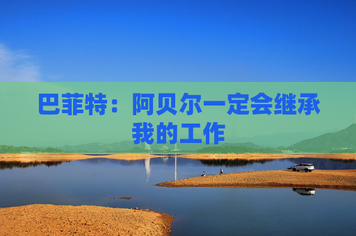 巴菲特：阿贝尔一定会继承我的工作