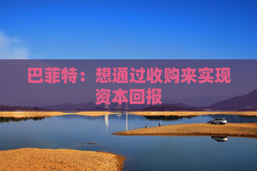 巴菲特：想通过收购来实现资本回报
