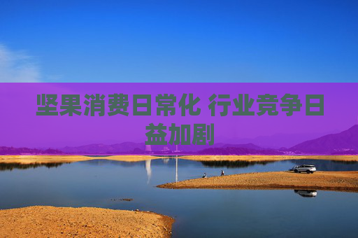 坚果消费日常化 行业竞争日益加剧