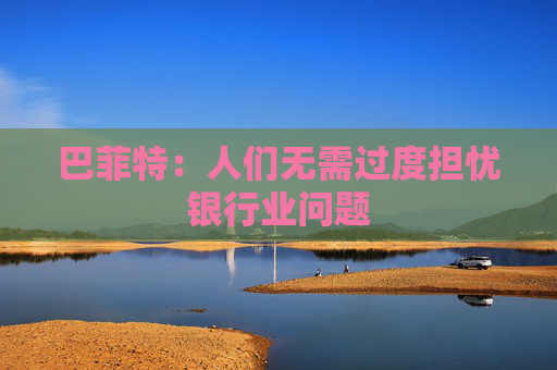 巴菲特：人们无需过度担忧银行业问题