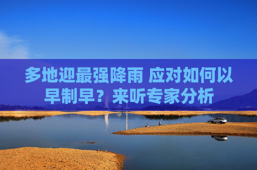 多地迎最强降雨 应对如何以早制早？来听专家分析