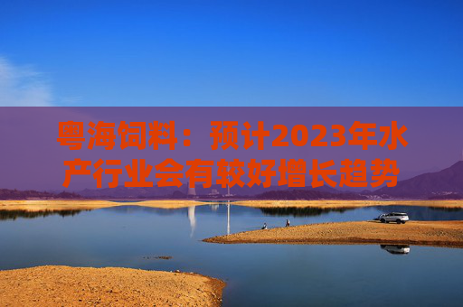 粤海饲料：预计2023年水产行业会有较好增长趋势