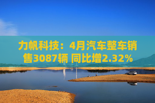 力帆科技：4月汽车整车销售3087辆 同比增2.32%