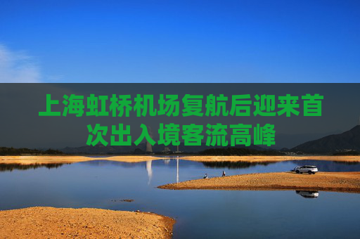 上海虹桥机场复航后迎来首次出入境客流高峰