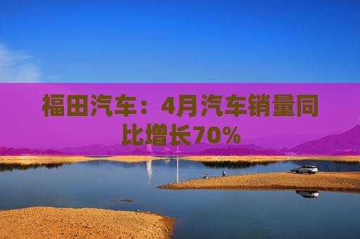 福田汽车：4月汽车销量同比增长70%
